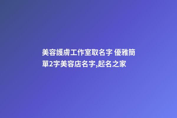 美容護膚工作室取名字 優雅簡單2字美容店名字,起名之家-第1張-店鋪起名-玄機派